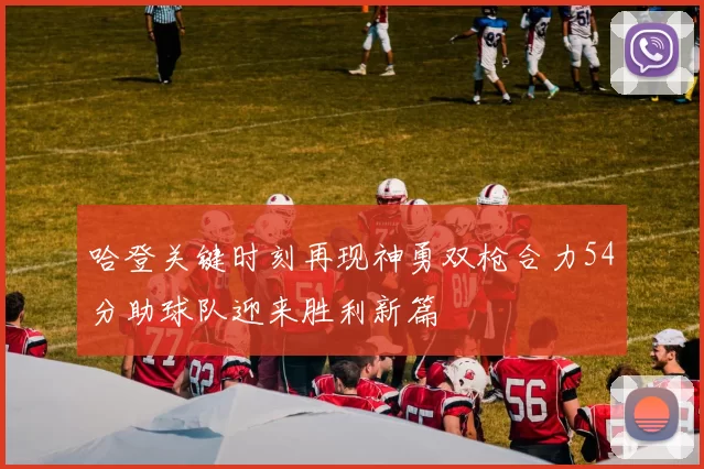 哈登关键时刻再现神勇双枪合力54分助球队迎来胜利新篇