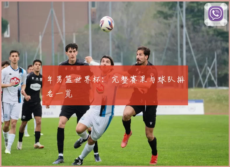 年男篮世界杯：完整赛果与球队排名一览