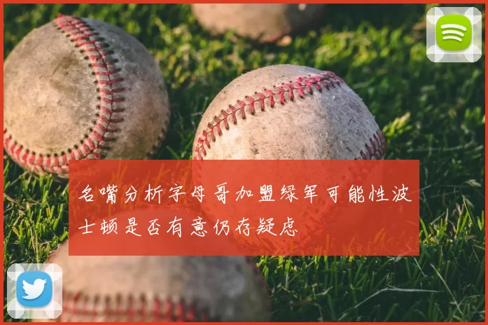 名嘴分析字母哥加盟绿军可能性波士顿是否有意仍存疑虑