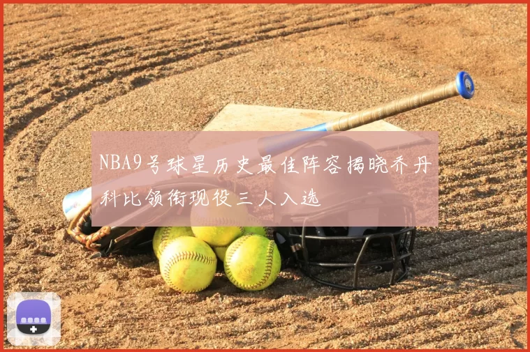 NBA9号球星历史最佳阵容揭晓乔丹科比领衔现役三人入选