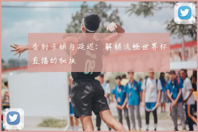 告别卡顿与延迟：解锁流畅世界杯直播的秘诀