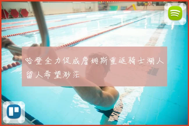 哈登全力促成詹姆斯重返骑士湖人留人希望渺茫