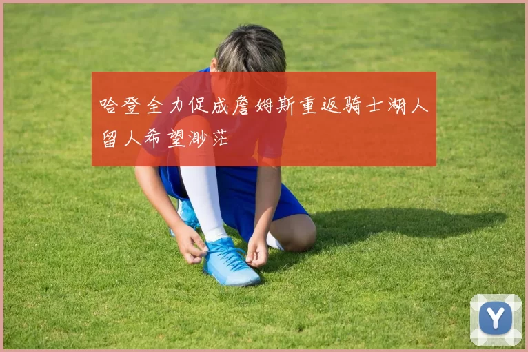 哈登全力促成詹姆斯重返骑士湖人留人希望渺茫