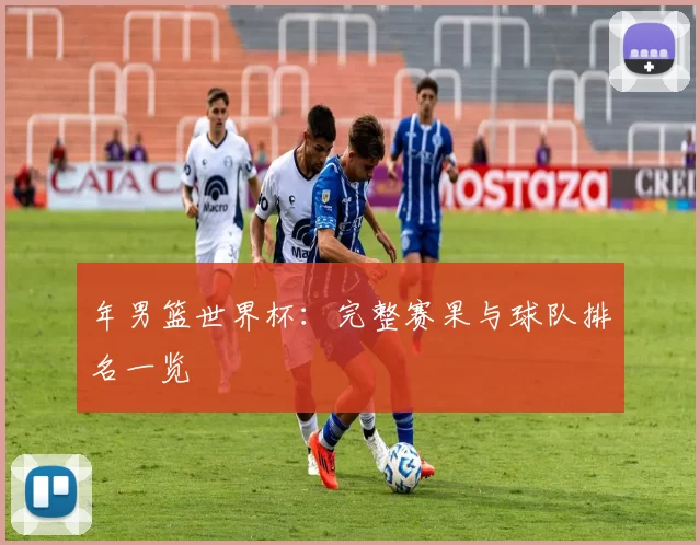 年男篮世界杯：完整赛果与球队排名一览