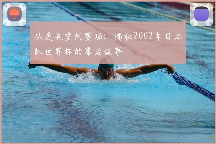 从更衣室到赛场：揭秘2002年日本队世界杯的幕后故事