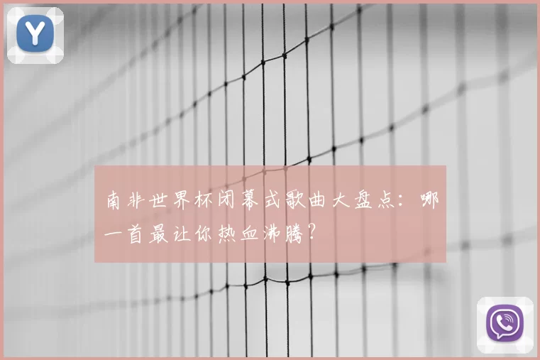 南非世界杯闭幕式歌曲大盘点：哪一首最让你热血沸腾？