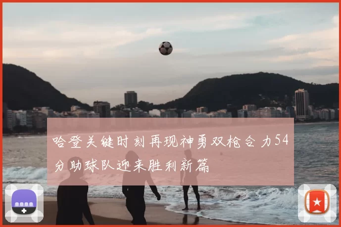 哈登关键时刻再现神勇双枪合力54分助球队迎来胜利新篇