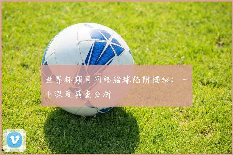 世界杯期间网络赌球陷阱揭秘：一个深度调查分析