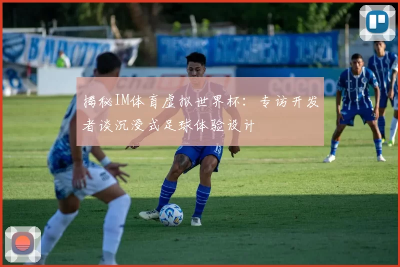 揭秘IM体育虚拟世界杯：专访开发者谈沉浸式足球体验设计