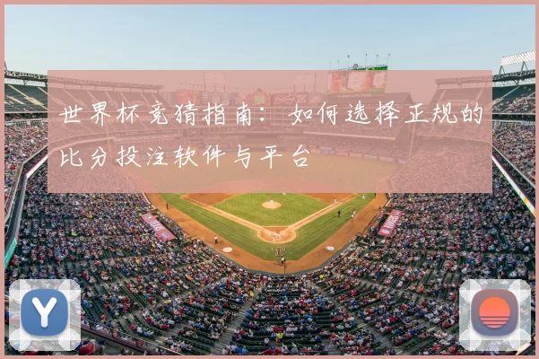 世界杯竞猜指南：如何选择正规的比分投注软件与平台