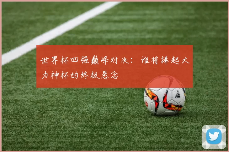 世界杯四强巅峰对决:谁将捧起大力神杯的终极悬念
