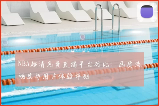 NBA超清免费直播平台对比：画质流畅度与用户体验评测