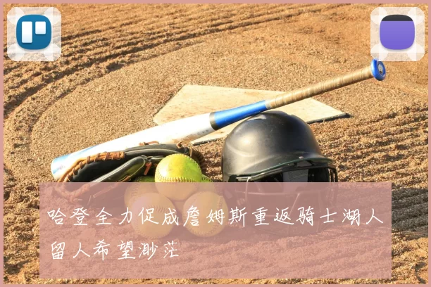 哈登全力促成詹姆斯重返骑士湖人留人希望渺茫