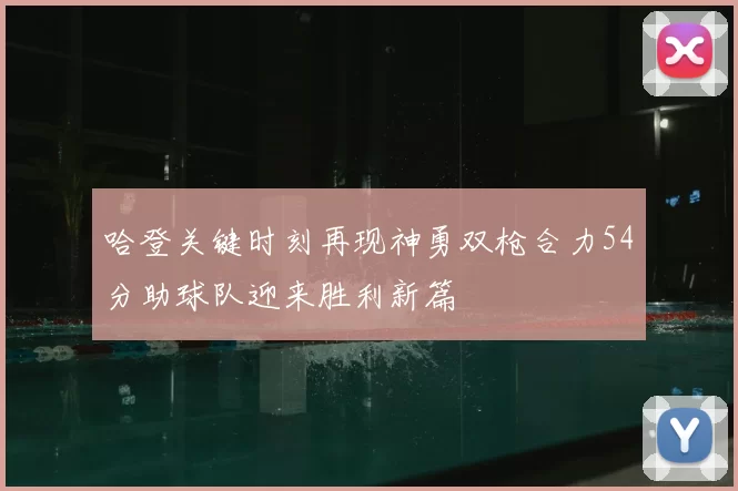 哈登关键时刻再现神勇双枪合力54分助球队迎来胜利新篇