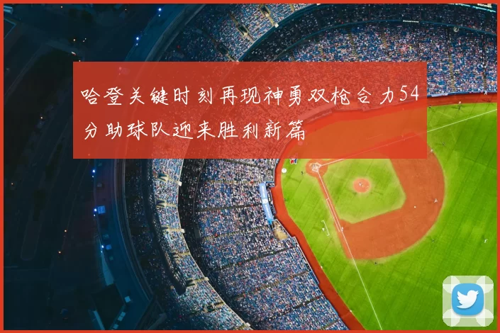 哈登关键时刻再现神勇双枪合力54分助球队迎来胜利新篇