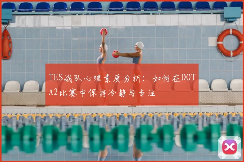 TES战队心理素质分析：如何在DOTA2比赛中保持冷静与专注