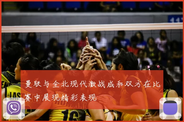 曼联与全北现代激战成和双方在比赛中展现精彩表现