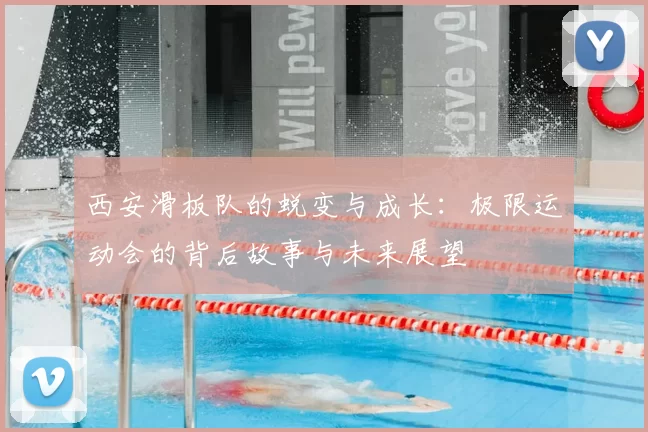西安滑板队的蜕变与成长:极限运动会的背后故事与未来展望