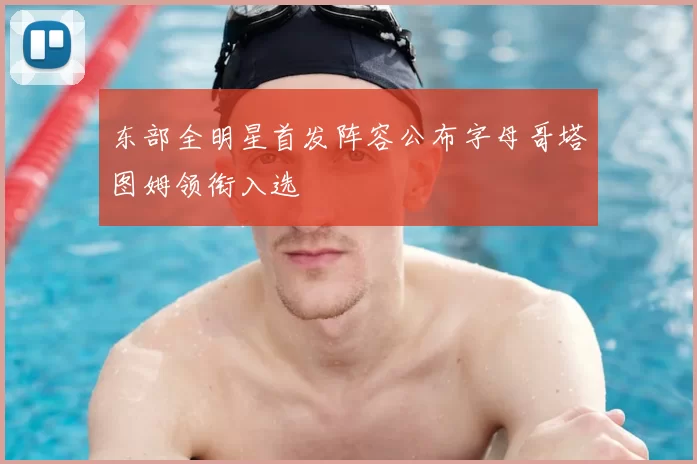 东部全明星首发阵容公布字母哥塔图姆领衔入选