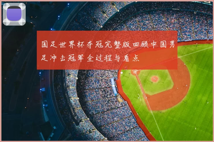 国足世界杯夺冠完整版回顾中国男足冲击冠军全过程与看点