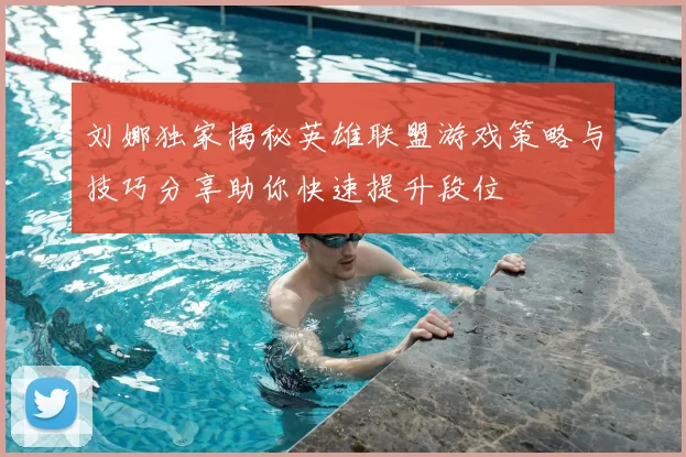 刘娜独家揭秘英雄联盟游戏策略与技巧分享助你快速提升段位