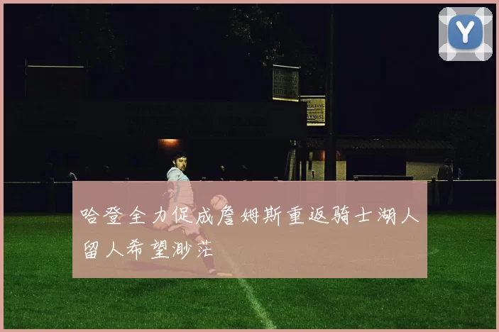 哈登全力促成詹姆斯重返骑士湖人留人希望渺茫