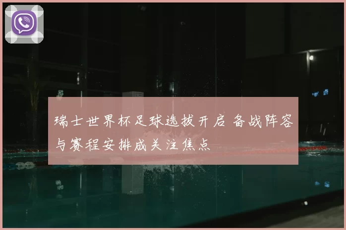 瑞士世界杯足球选拔开启 备战阵容与赛程安排成关注焦点
