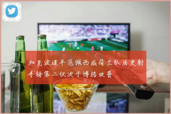 加克波追平范佩西成荷兰队历史射手榜第二仅次于博格坎普