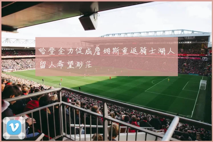哈登全力促成詹姆斯重返骑士湖人留人希望渺茫