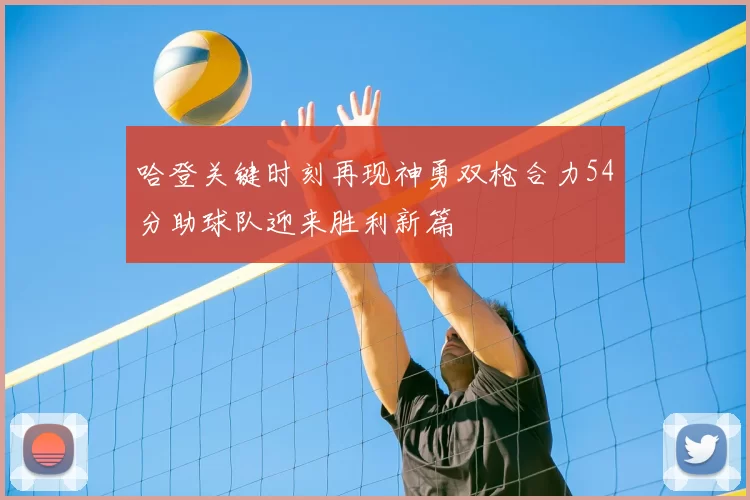 哈登关键时刻再现神勇双枪合力54分助球队迎来胜利新篇
