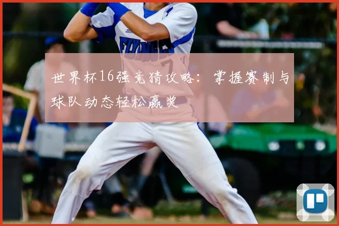 世界杯16强竞猜攻略：掌握赛制与球队动态轻松赢奖