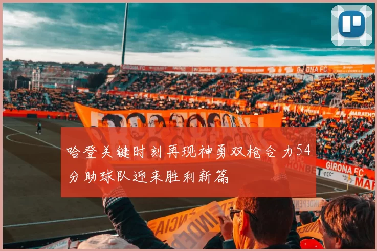 哈登关键时刻再现神勇双枪合力54分助球队迎来胜利新篇