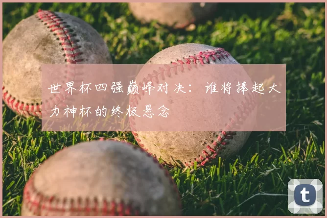 世界杯四强巅峰对决:谁将捧起大力神杯的终极悬念