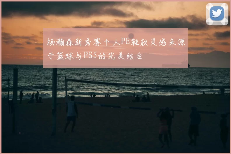 杨瀚森新秀赛个人PE鞋款灵感来源于篮球与PS5的完美结合