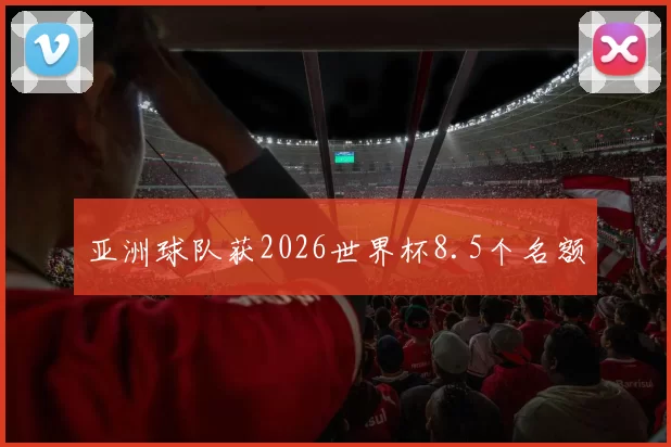 亚洲球队获2026世界杯8.5个名额
