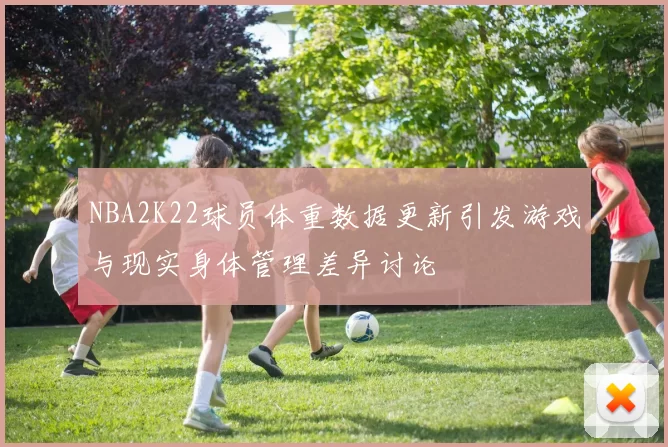 NBA2K22球员体重数据更新引发游戏与现实身体管理差异讨论