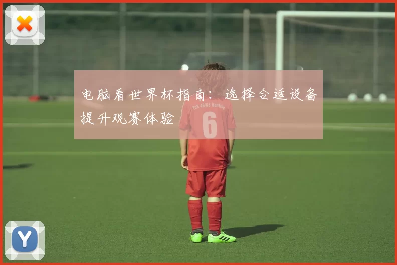 电脑看世界杯指南:选择合适设备提升观赛体验