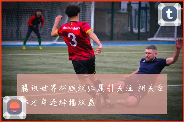 腾讯世界杯版权归属引关注 相关合作方角逐转播权益