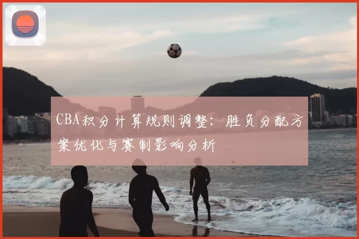CBA积分计算规则调整：胜负分配方案优化与赛制影响分析