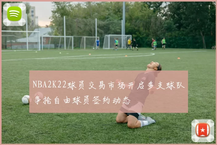 NBA2K22球员交易市场开启多支球队争抢自由球员签约动态