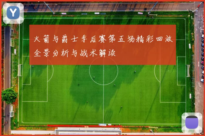 火箭与爵士季后赛第五场精彩回放全景分析与战术解读