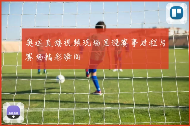 奥运直播视频现场呈现赛事进程与赛场精彩瞬间