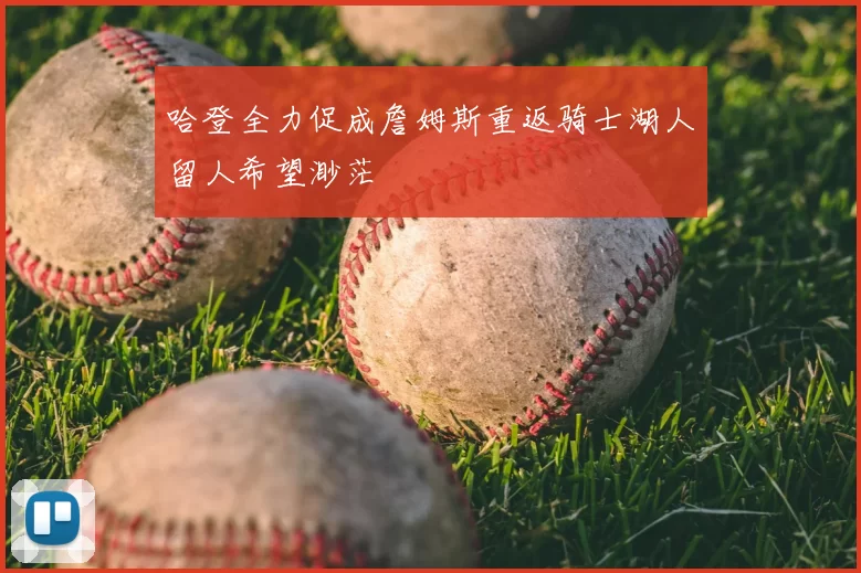 哈登全力促成詹姆斯重返骑士湖人留人希望渺茫