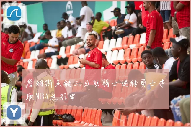 詹姆斯关键三分助骑士逆转勇士夺取NBA总冠军