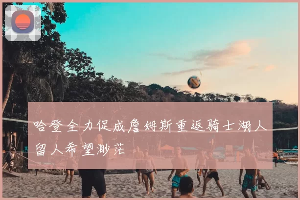 哈登全力促成詹姆斯重返骑士湖人留人希望渺茫