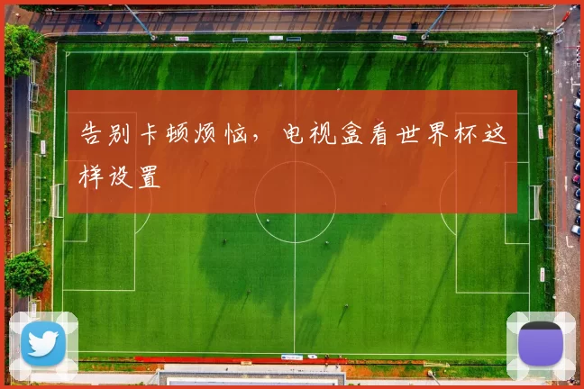 告别卡顿烦恼，电视盒看世界杯这样设置