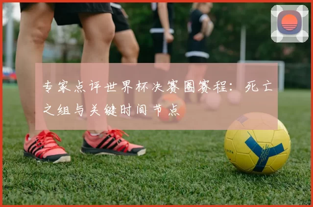 专家点评世界杯决赛圈赛程:死亡之组与关键时间节点