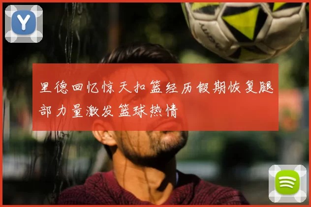 里德回忆惊天扣篮经历假期恢复腿部力量激发篮球热情