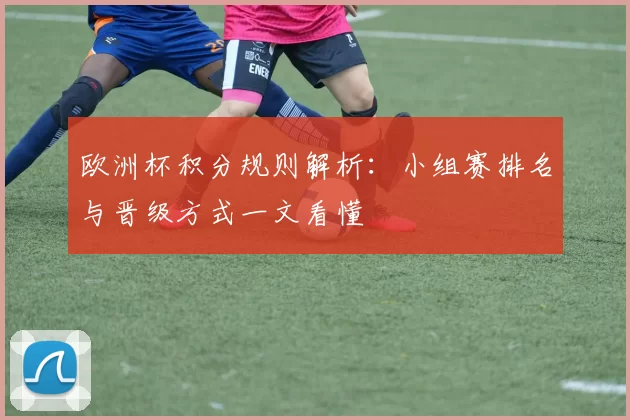 欧洲杯积分规则解析:小组赛排名与晋级方式一文看懂