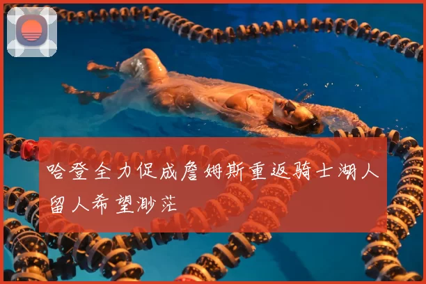 哈登全力促成詹姆斯重返骑士湖人留人希望渺茫